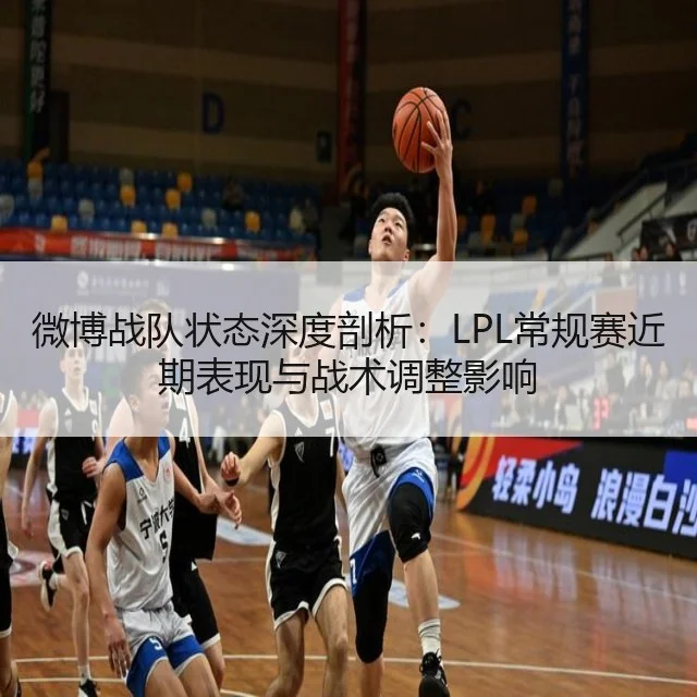 微博战队状态深度剖析：LPL常规赛近期表现与战术调整影响